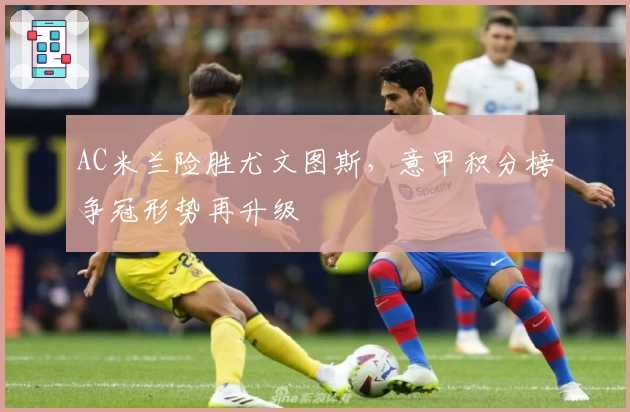 AC米兰险胜尤文图斯，意甲积分榜争冠形势再升级