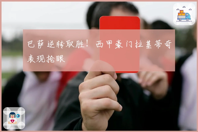 巴萨逆转取胜！西甲豪门拉基蒂奇表现抢眼