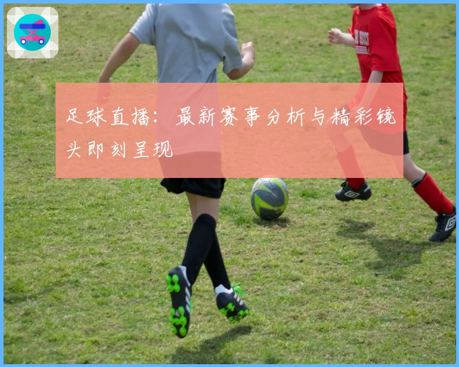 足球直播：最新赛事分析与精彩镜头即刻呈现