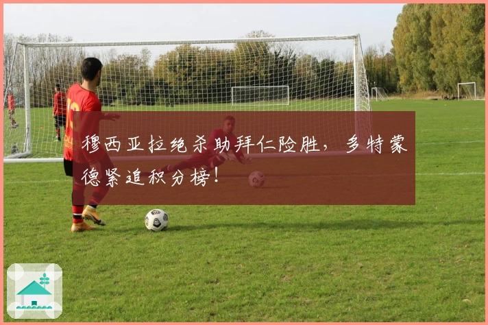 穆西亚拉绝杀助拜仁险胜，多特蒙德紧追积分榜！