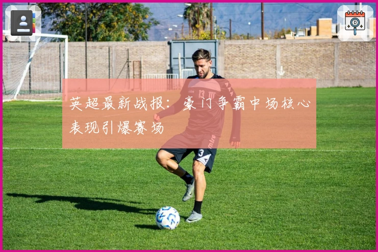 英超最新战报：豪门争霸中场核心表现引爆赛场