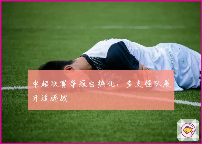 中超联赛争冠白热化，多支强队展开追逐战