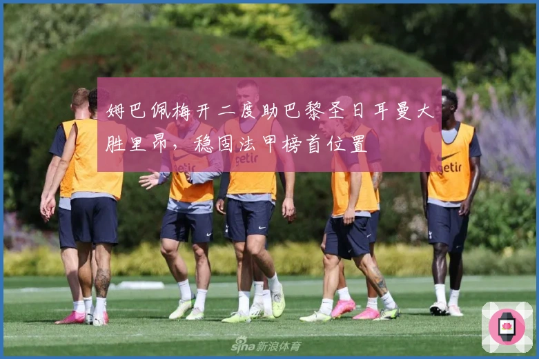 姆巴佩梅开二度助巴黎圣日耳曼大胜里昂，稳固法甲榜首位置