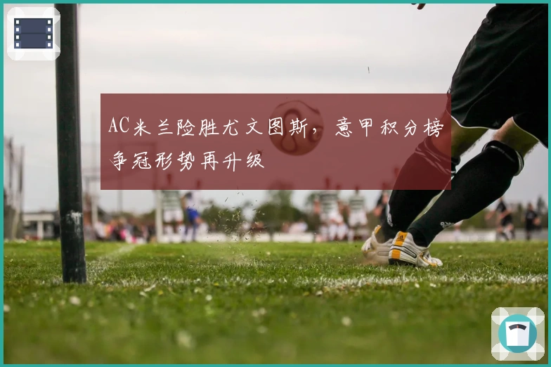 AC米兰险胜尤文图斯，意甲积分榜争冠形势再升级