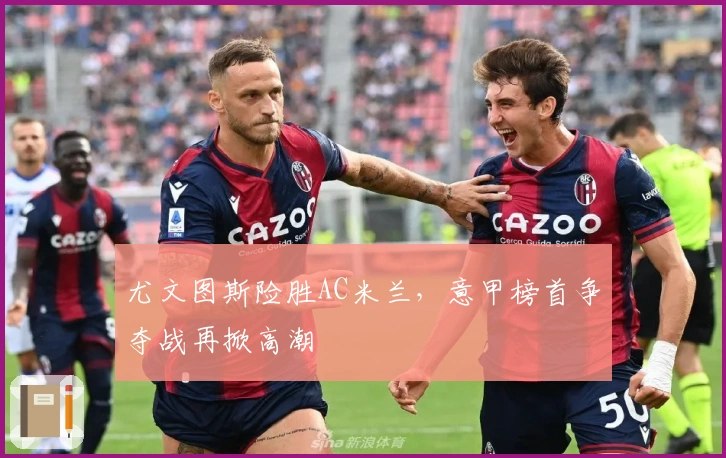 尤文图斯险胜AC米兰，意甲榜首争夺战再掀高潮