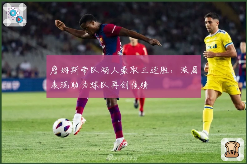 詹姆斯带队湖人豪取三连胜，浓眉表现助力球队再创佳绩