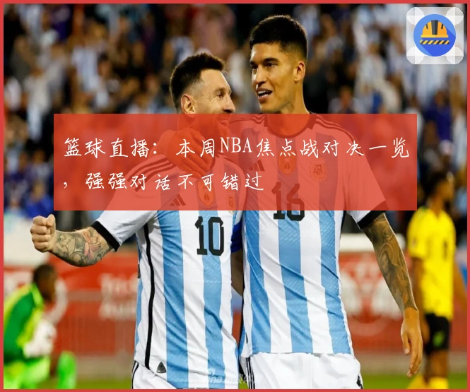篮球直播：本周NBA焦点战对决一览，强强对话不可错过
