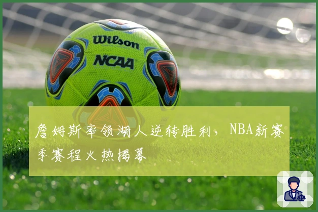 詹姆斯率领湖人逆转胜利，NBA新赛季赛程火热揭幕