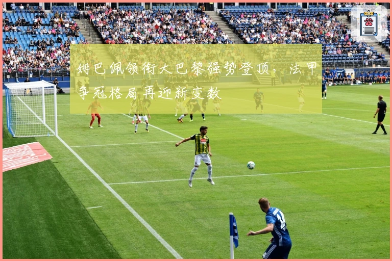 姆巴佩领衔大巴黎强势登顶，法甲争冠格局再迎新变数