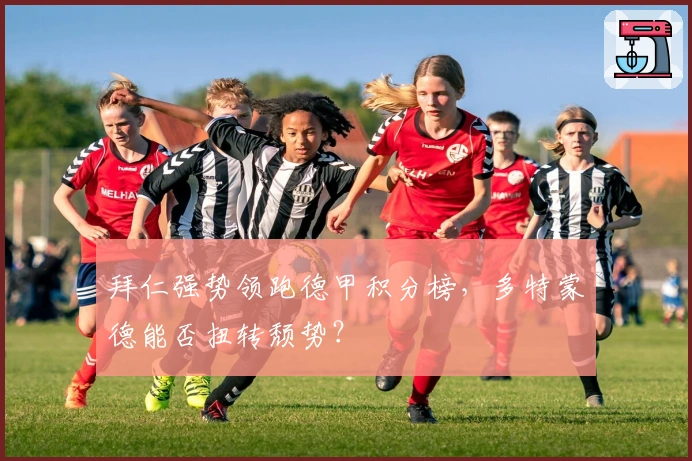 拜仁强势领跑德甲积分榜，多特蒙德能否扭转颓势？