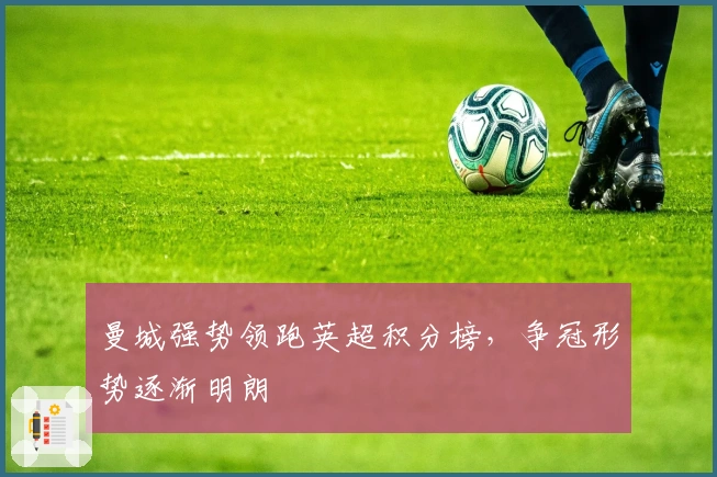 曼城强势领跑英超积分榜，争冠形势逐渐明朗