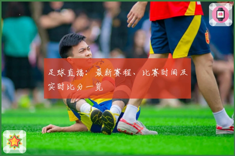 足球直播：最新赛程、比赛时间及实时比分一览
