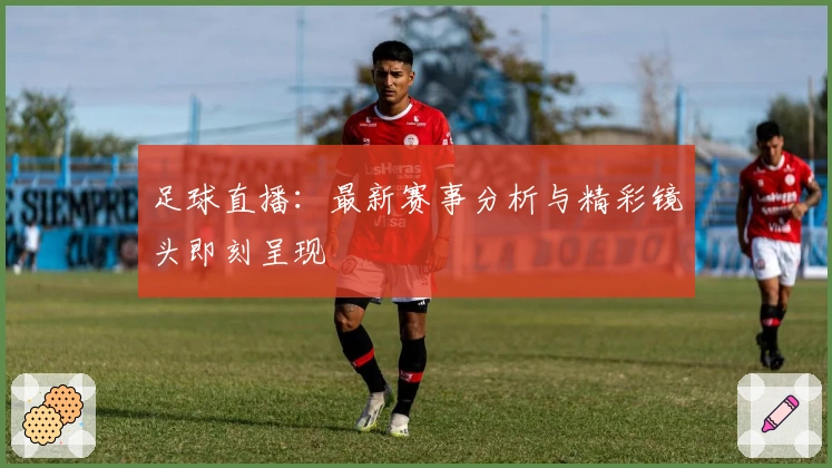 足球直播：最新赛事分析与精彩镜头即刻呈现