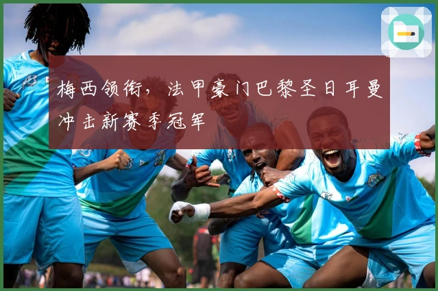 梅西领衔，法甲豪门巴黎圣日耳曼冲击新赛季冠军