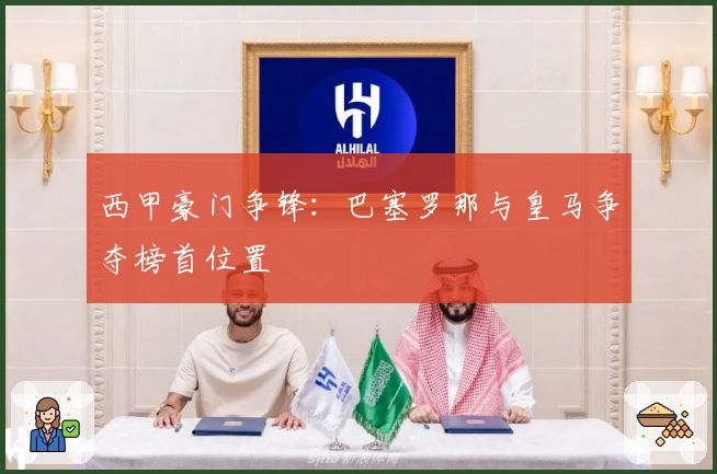 西甲豪门争锋：巴塞罗那与皇马争夺榜首位置