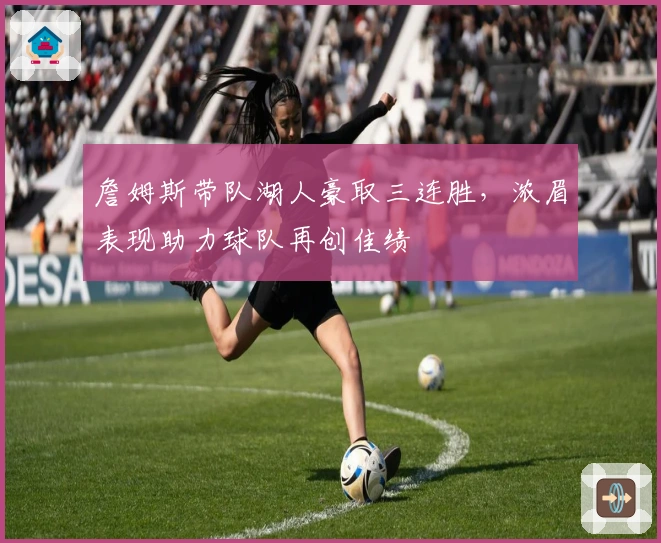 詹姆斯带队湖人豪取三连胜，浓眉表现助力球队再创佳绩