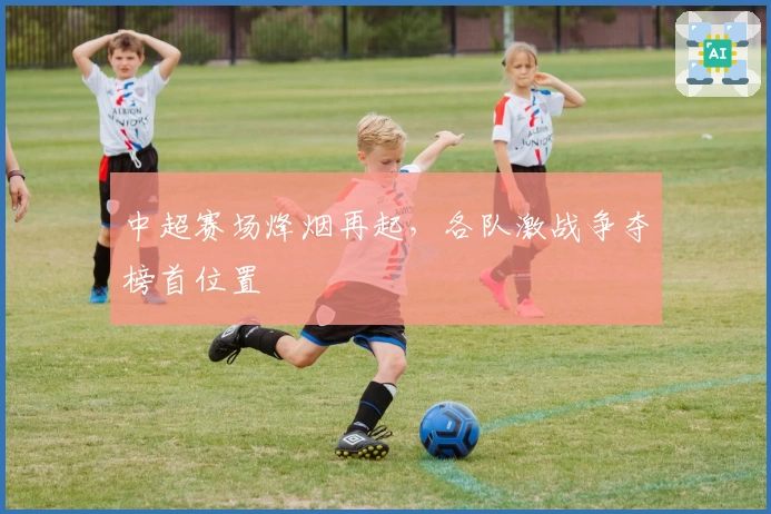 中超赛场烽烟再起，各队激战争夺榜首位置