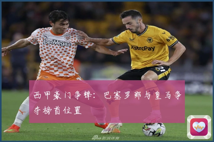 西甲豪门争锋：巴塞罗那与皇马争夺榜首位置