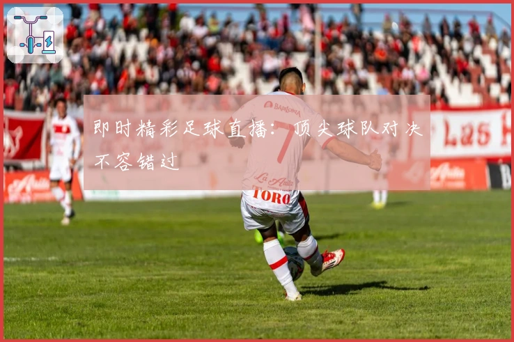 即时精彩足球直播：顶尖球队对决不容错过