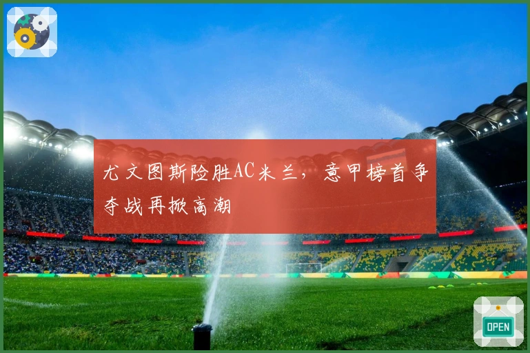 尤文图斯险胜AC米兰，意甲榜首争夺战再掀高潮