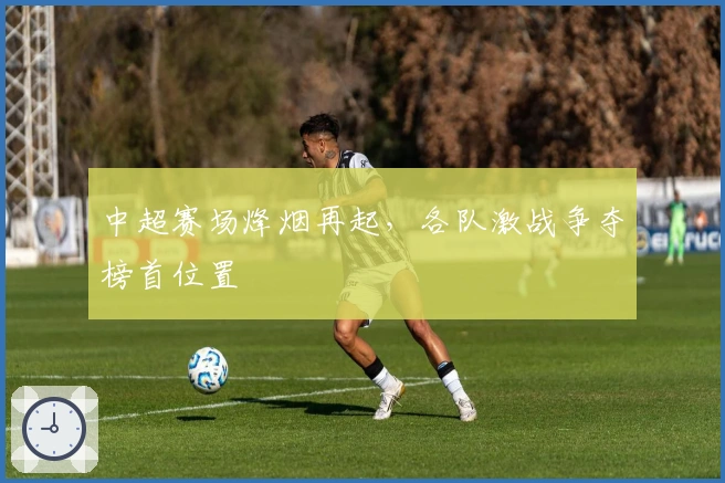 中超赛场烽烟再起，各队激战争夺榜首位置