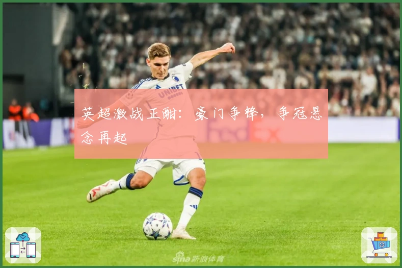 英超激战正酣：豪门争锋，争冠悬念再起