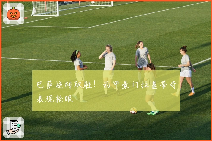 巴萨逆转取胜！西甲豪门拉基蒂奇表现抢眼