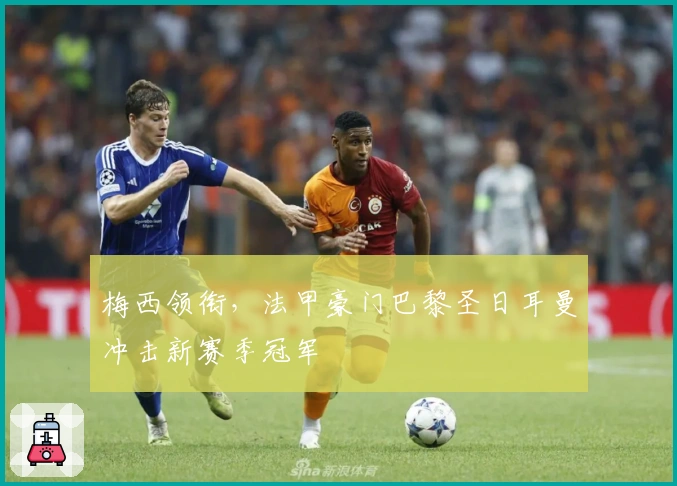 梅西领衔，法甲豪门巴黎圣日耳曼冲击新赛季冠军