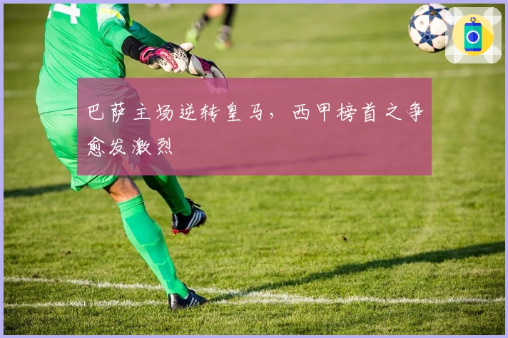 巴萨主场逆转皇马，西甲榜首之争愈发激烈