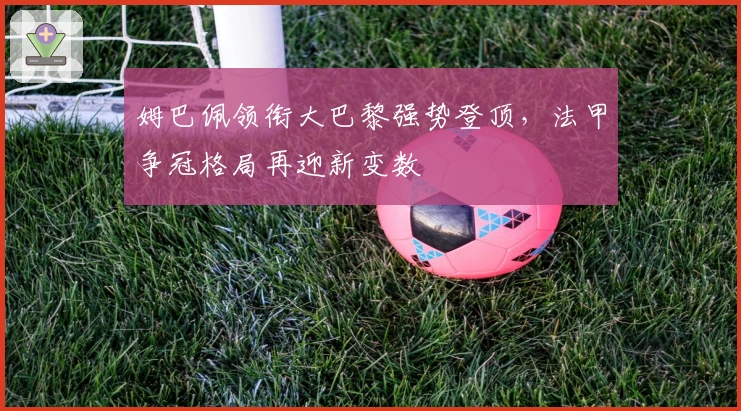 姆巴佩领衔大巴黎强势登顶，法甲争冠格局再迎新变数