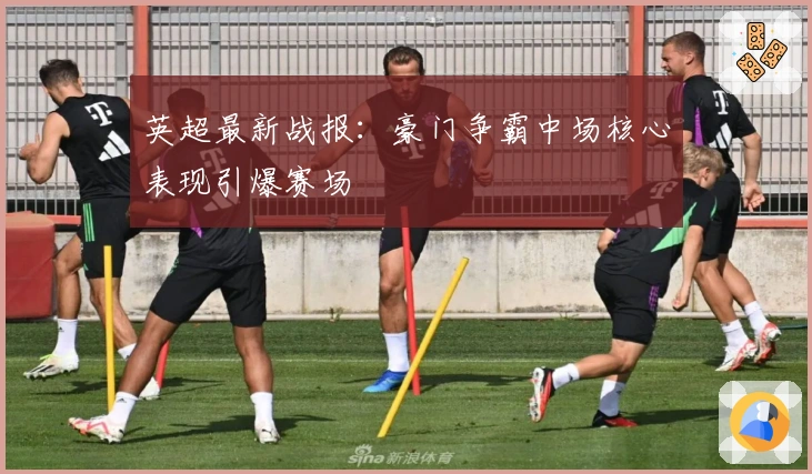 英超最新战报：豪门争霸中场核心表现引爆赛场