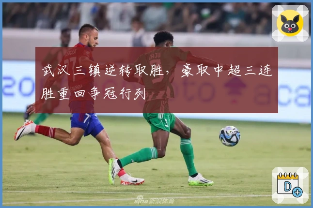 武汉三镇逆转取胜，豪取中超三连胜重回争冠行列